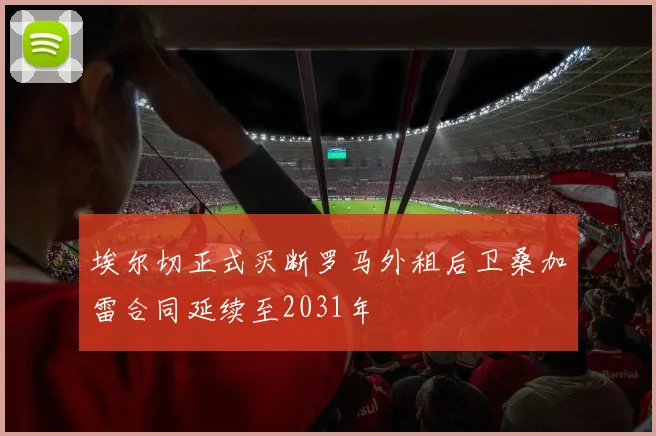 埃尔切正式买断罗马外租后卫桑加雷合同延续至2031年
