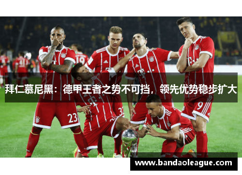 拜仁慕尼黑：德甲王者之势不可挡，领先优势稳步扩大