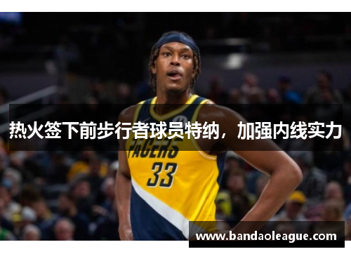 热火签下前步行者球员特纳，加强内线实力