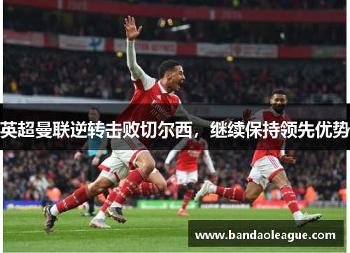 英超曼联逆转击败切尔西，继续保持领先优势