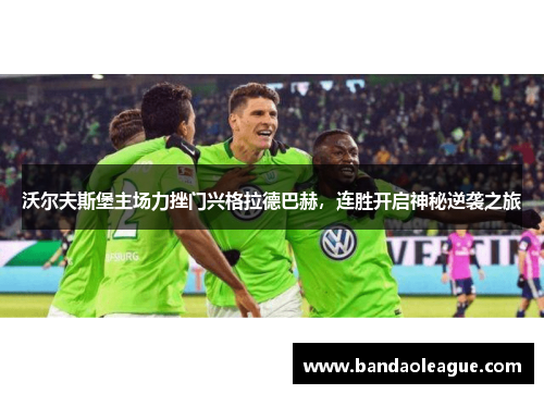 沃尔夫斯堡主场力挫门兴格拉德巴赫，连胜开启神秘逆袭之旅