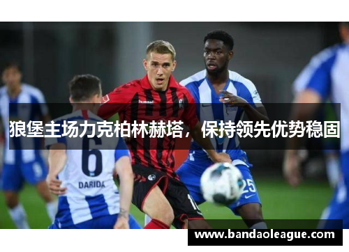 狼堡主场力克柏林赫塔，保持领先优势稳固