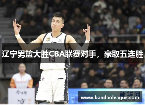 辽宁男篮大胜CBA联赛对手，豪取五连胜