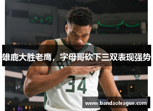 雄鹿大胜老鹰，字母哥砍下三双表现强势
