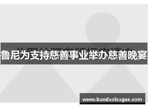 鲁尼为支持慈善事业举办慈善晚宴