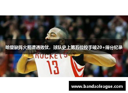 哈登缺阵火箭遭遇败仗，球队史上第五位投手破20+得分纪录