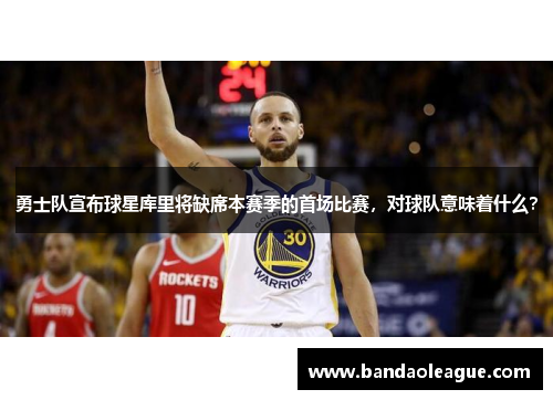 勇士队宣布球星库里将缺席本赛季的首场比赛，对球队意味着什么？