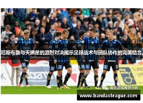 厄斯布鲁与天狼星的激烈对决揭示足球战术与团队协作的完美结合