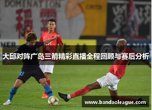 大邱对阵广岛三箭精彩直播全程回顾与赛后分析