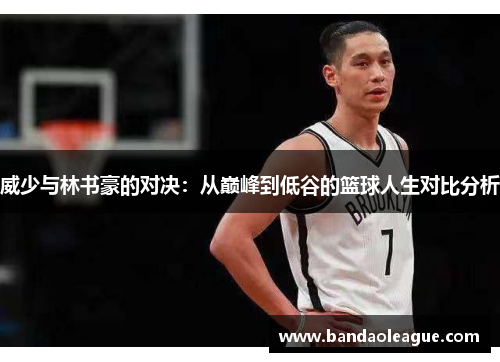 威少与林书豪的对决：从巅峰到低谷的篮球人生对比分析