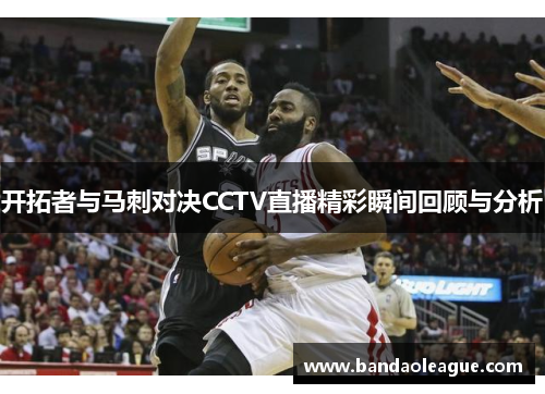 开拓者与马刺对决CCTV直播精彩瞬间回顾与分析