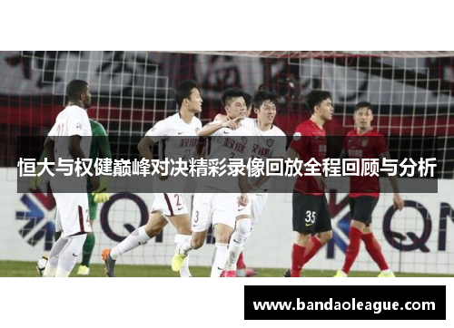 恒大与权健巅峰对决精彩录像回放全程回顾与分析