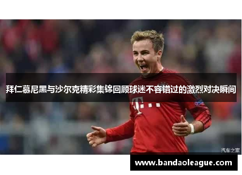 拜仁慕尼黑与沙尔克精彩集锦回顾球迷不容错过的激烈对决瞬间