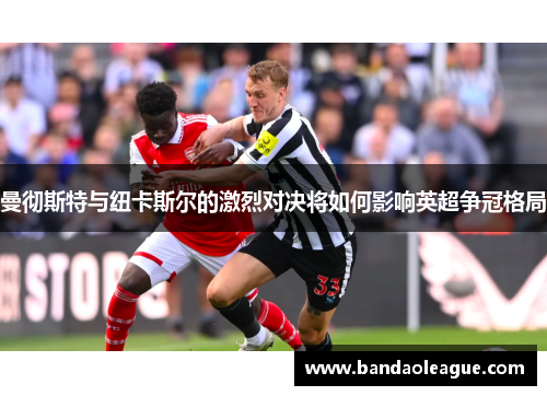 曼彻斯特与纽卡斯尔的激烈对决将如何影响英超争冠格局