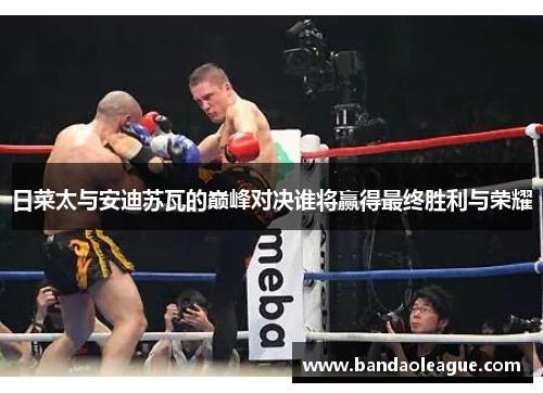 日菜太与安迪苏瓦的巅峰对决谁将赢得最终胜利与荣耀