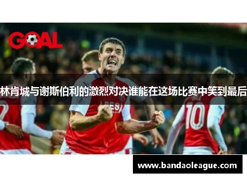 林肯城与谢斯伯利的激烈对决谁能在这场比赛中笑到最后