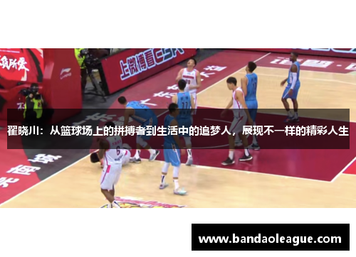 翟晓川：从篮球场上的拼搏者到生活中的追梦人，展现不一样的精彩人生