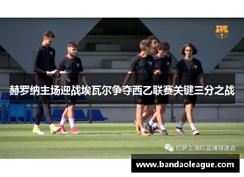 赫罗纳主场迎战埃瓦尔争夺西乙联赛关键三分之战
