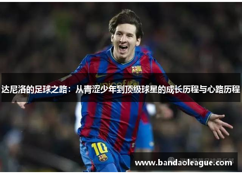 达尼洛的足球之路：从青涩少年到顶级球星的成长历程与心路历程