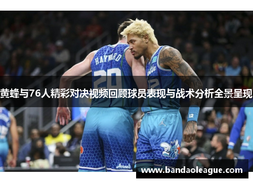 黄蜂与76人精彩对决视频回顾球员表现与战术分析全景呈现