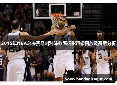 2015年NBA总决赛马刺对阵老鹰精彩录像回放及赛后分析