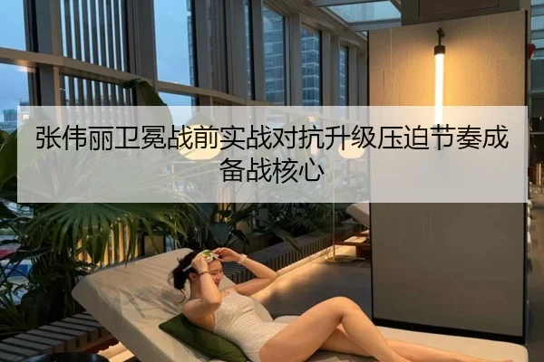 张伟丽卫冕战前实战对抗升级压迫节奏成备战核心